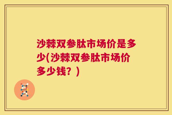 沙棘双参肽市场价是多少(沙棘双参肽市场价多少钱？)