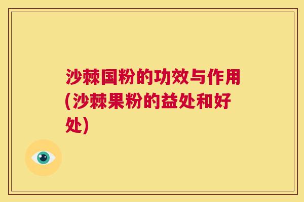沙棘国粉的功效与作用(沙棘果粉的益处和好处)