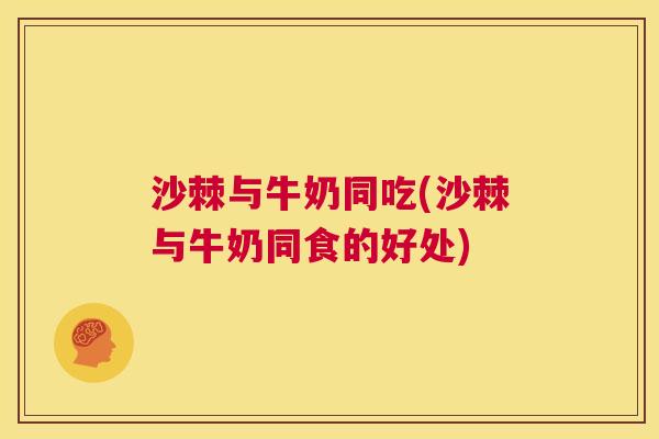 沙棘与牛奶同吃(沙棘与牛奶同食的好处)