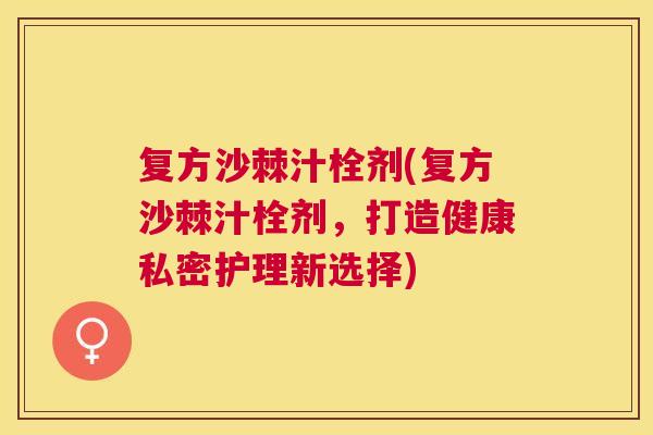 复方沙棘汁栓剂(复方沙棘汁栓剂，打造健康私密护理新选择)