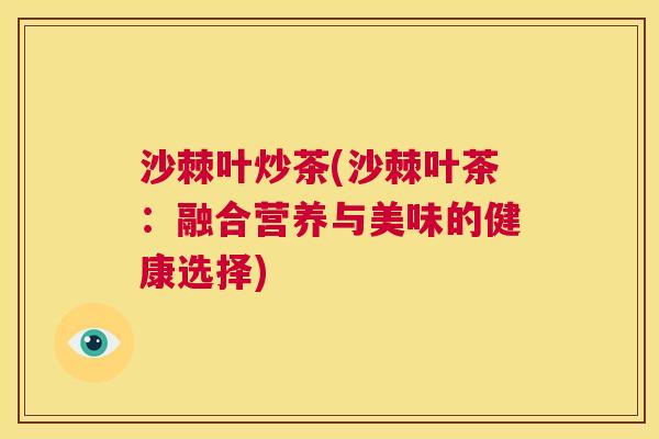 沙棘叶炒茶(沙棘叶茶：融合营养与美味的健康选择)