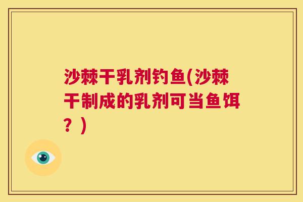 沙棘干乳剂钓鱼(沙棘干制成的乳剂可当鱼饵?)