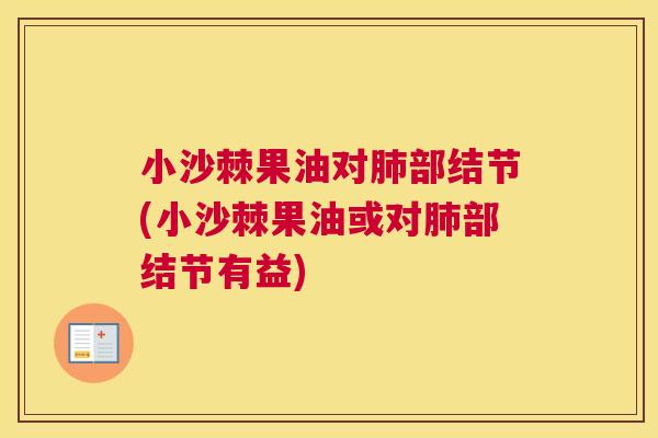 小沙棘果油对肺部结节(小沙棘果油或对肺部结节有益)