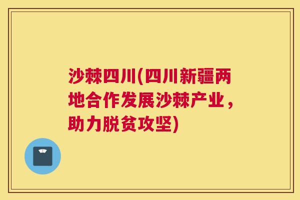 沙棘四川(四川新疆两地合作发展沙棘产业，助力脱贫攻坚)