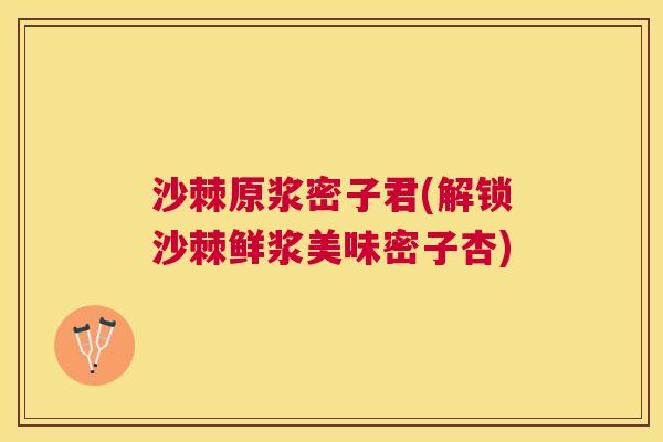沙棘原浆密子君(解锁沙棘鲜浆美味密子杏)