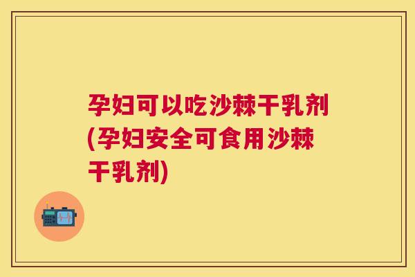 孕妇可以吃沙棘干乳剂(孕妇安全可食用沙棘干乳剂)