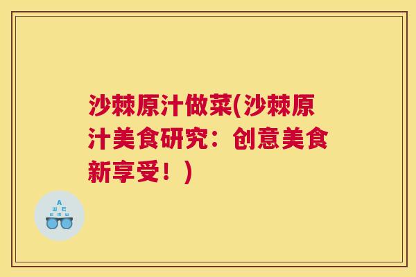 沙棘原汁做菜(沙棘原汁美食研究：创意美食新享受！)