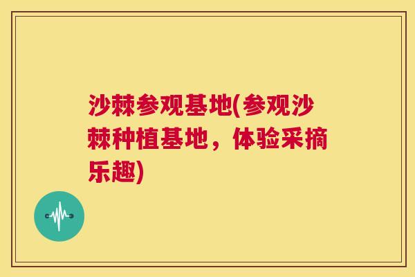 沙棘参观基地(参观沙棘种植基地，体验采摘乐趣)