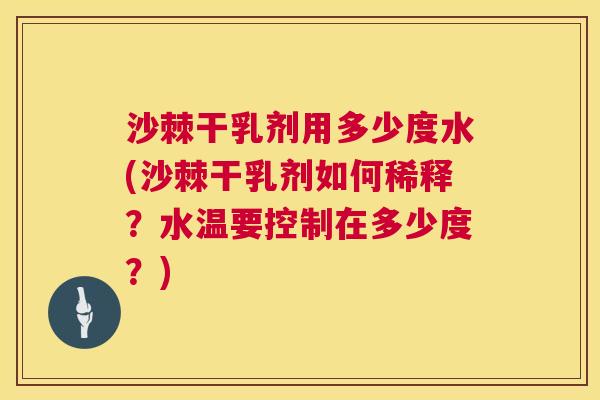沙棘干乳剂用多少度水(沙棘干乳剂如何稀释？水温要控制在多少度？)
