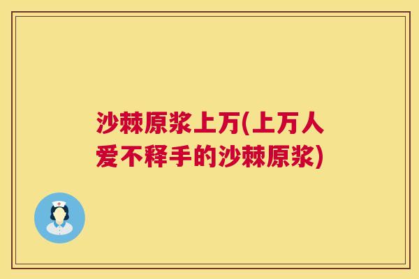 沙棘原浆上万(上万人爱不释手的沙棘原浆)