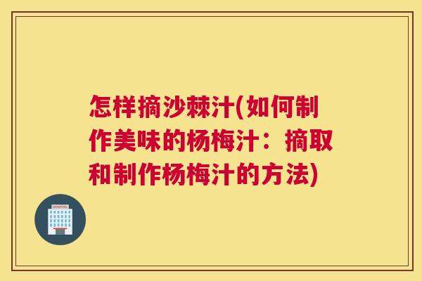 怎样摘沙棘汁(如何制作美味的杨梅汁:摘取和制作杨梅汁的方法) 怎样摘沙棘汁(如何制作美味的杨梅汁:摘取和制作杨梅汁的方法)