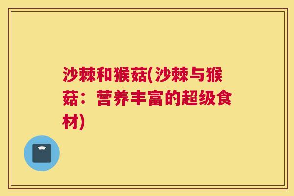 沙棘和猴菇(沙棘与猴菇：营养丰富的超级食材)