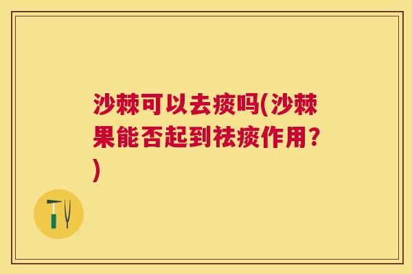 沙棘可以去痰吗(沙棘果能否起到祛痰作用？)