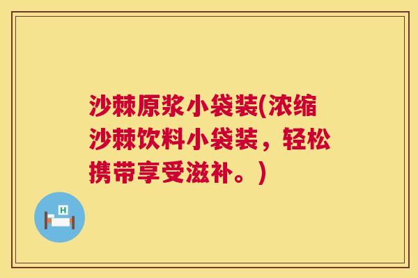 沙棘原浆小袋装(浓缩沙棘饮料小袋装，轻松携带享受滋补。)