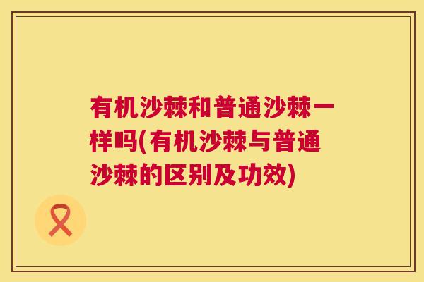 有机沙棘和普通沙棘一样吗(有机沙棘与普通沙棘的区别及功效)