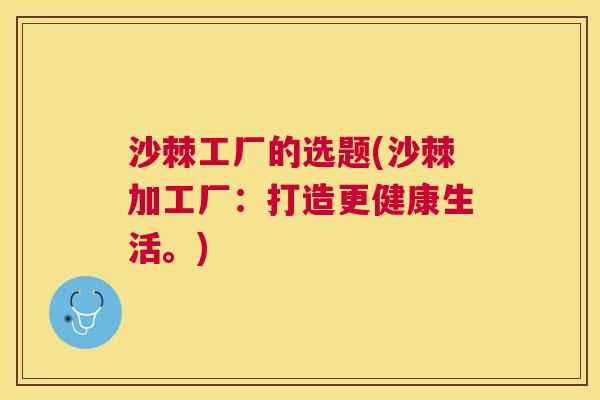 沙棘工厂的选题(沙棘加工厂：打造更健康生活。)