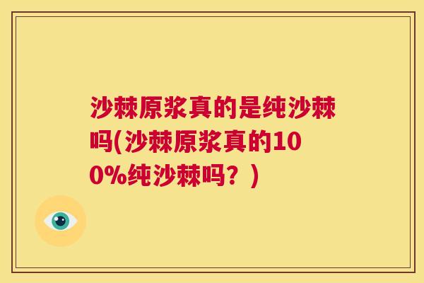 沙棘原浆真的是纯沙棘吗(沙棘原浆真的100%纯沙棘吗？)