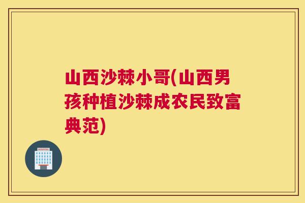 山西沙棘小哥(山西男孩种植沙棘成农民致富典范)
