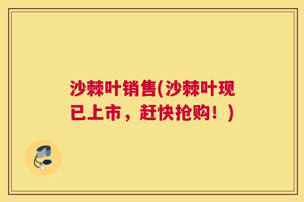 沙棘叶销售(沙棘叶现已上市，赶快抢购！)