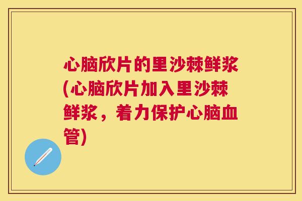 心脑欣片的里沙棘鲜浆(心脑欣片加入里沙棘鲜浆，着力保护心脑血管)