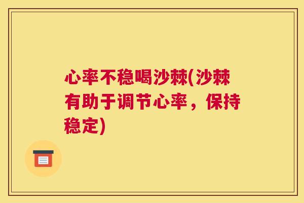 心率不稳喝沙棘(沙棘有助于调节心率，保持稳定)