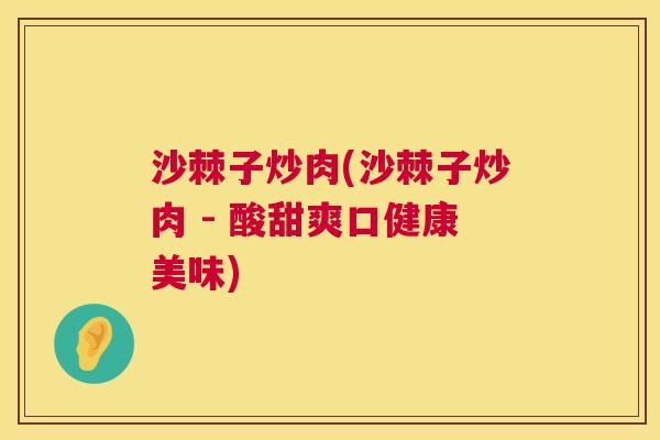 沙棘子炒肉(沙棘子炒肉 - 酸甜爽口健康美味)
