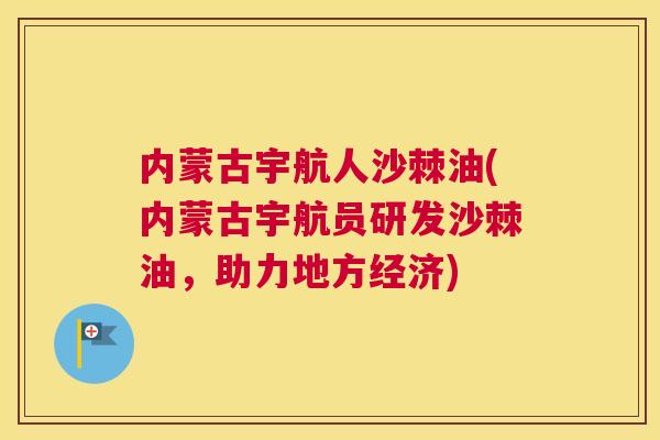 内蒙古宇航人沙棘油(内蒙古宇航员研发沙棘油，助力地方经济)