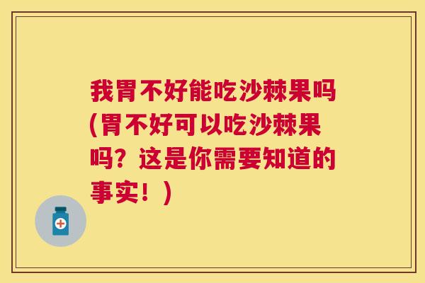 我胃不好能吃沙棘果吗(胃不好可以吃沙棘果吗？这是你需要知道的事实！)
