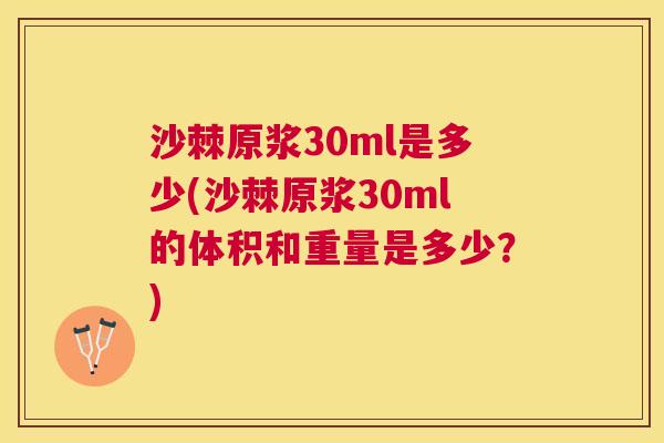 沙棘原浆30ml是多少(沙棘原浆30ml的体积和重量是多少？)