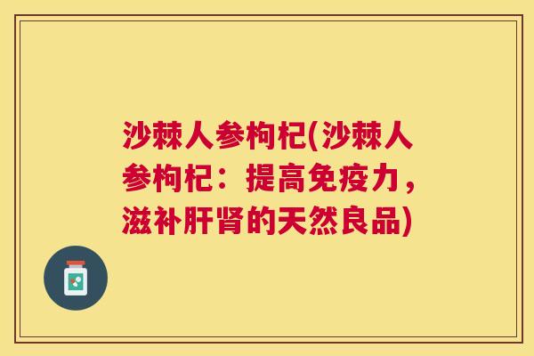沙棘人参枸杞(沙棘人参枸杞：提高免疫力，滋补肝肾的天然良品)