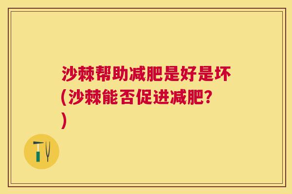 沙棘帮助减肥是好是坏(沙棘能否促进减肥？)