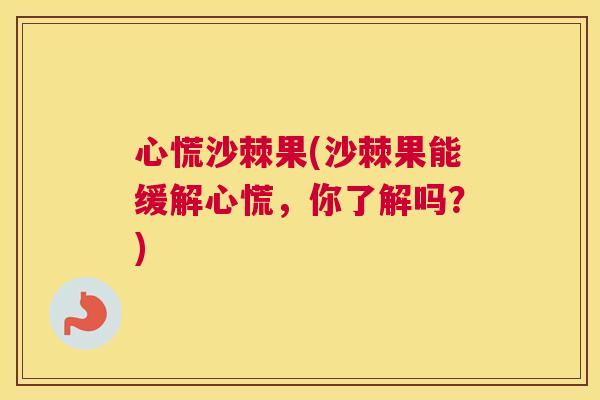 心慌沙棘果(沙棘果能缓解心慌，你了解吗？)