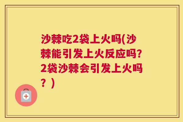 沙棘吃2袋上火吗(沙棘能引发上火反应吗？2袋沙棘会引发上火吗？)