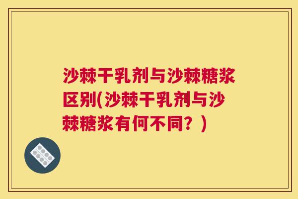 沙棘干乳剂与沙棘糖浆区别(沙棘干乳剂与沙棘糖浆有何不同？)