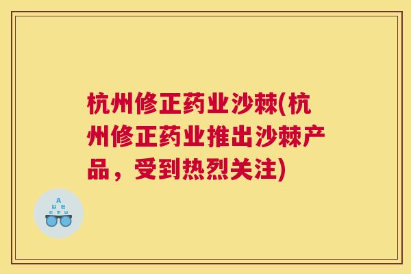 杭州修正药业沙棘(杭州修正药业推出沙棘产品，受到热烈关注)