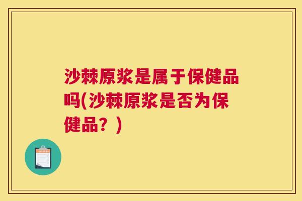 沙棘原浆是属于保健品吗(沙棘原浆是否为保健品？)