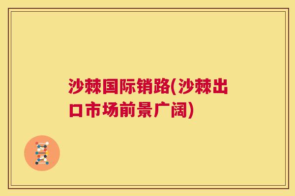 沙棘国际销路(沙棘出口市场前景广阔)