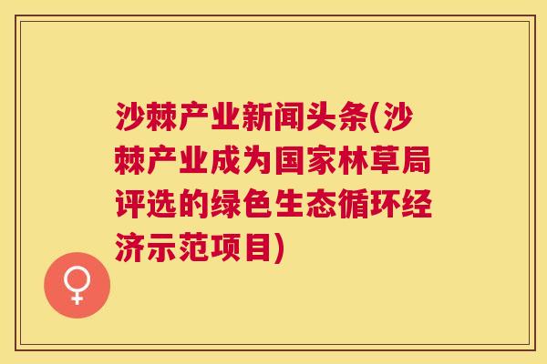 沙棘产业新闻头条(沙棘产业成为国家林草局评选的绿色生态循环经济示范项目)