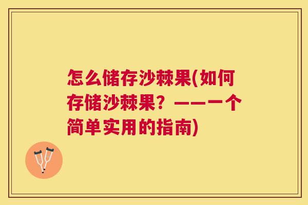 怎么储存沙棘果(如何存储沙棘果？——一个简单实用的指南)