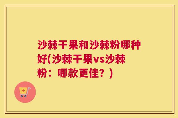 沙棘干果和沙棘粉哪种好(沙棘干果vs沙棘粉：哪款更佳？)