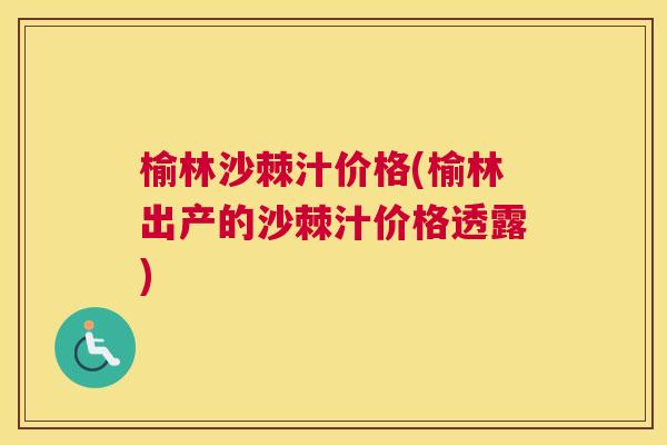榆林沙棘汁价格(榆林出产的沙棘汁价格透露)