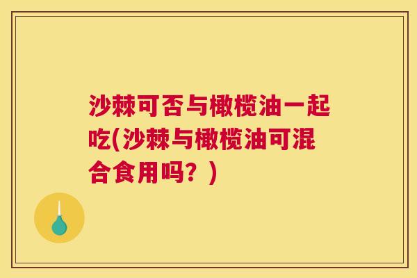 沙棘可否与橄榄油一起吃(沙棘与橄榄油可混合食用吗？)