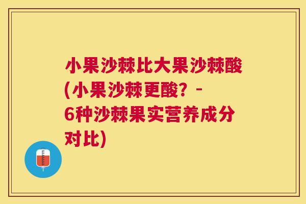 小果沙棘比大果沙棘酸(小果沙棘更酸？- 6种沙棘果实营养成分对比)