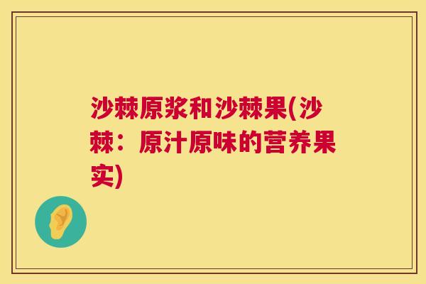 沙棘原浆和沙棘果(沙棘：原汁原味的营养果实)