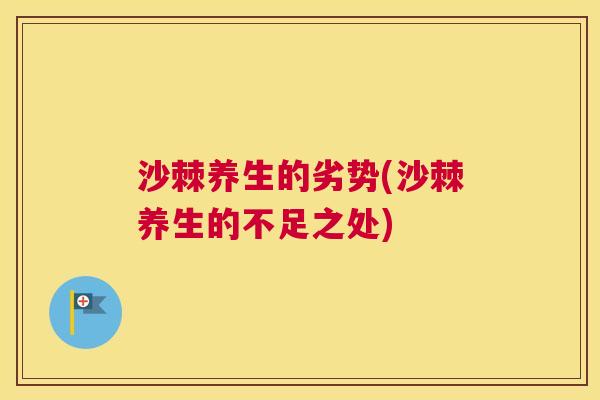 沙棘养生的劣势(沙棘养生的不足之处)
