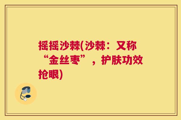 摇摇沙棘(沙棘：又称“金丝枣”，护肤功效抢眼)