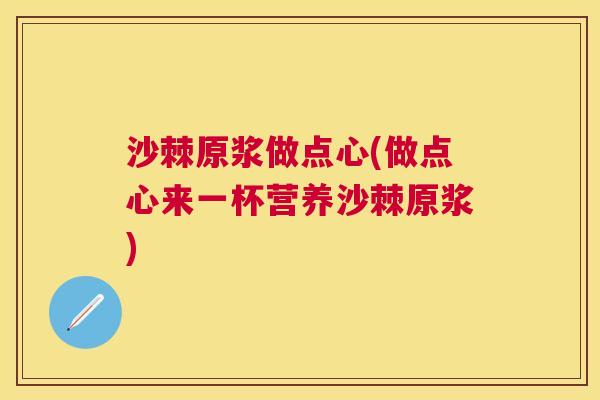 沙棘原浆做点心(做点心来一杯营养沙棘原浆)