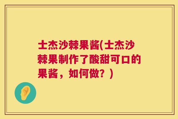 士杰沙棘果酱(士杰沙棘果制作了酸甜可口的果酱，如何做？)