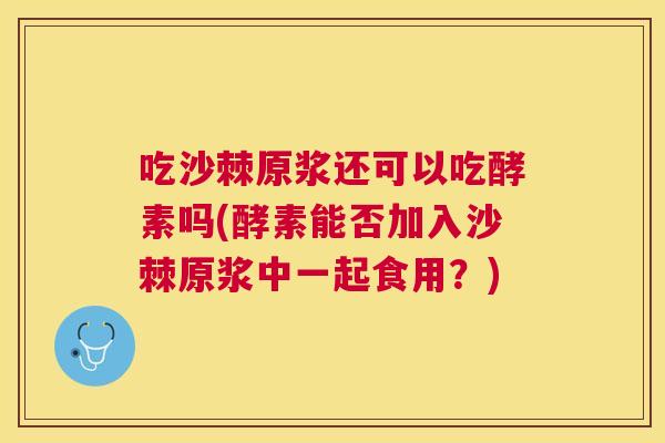 吃沙棘原浆还可以吃酵素吗(酵素能否加入沙棘原浆中一起食用？)
