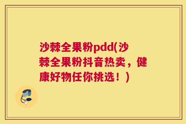 沙棘全果粉pdd(沙棘全果粉抖音热卖，健康好物任你挑选！)